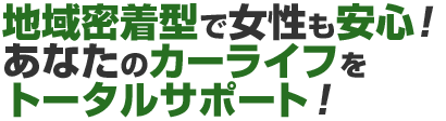 地域密着型で女性も安心！ あなたのカーライフを トータルサポート！